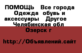 ПОМОЩЬ - Все города Одежда, обувь и аксессуары » Другое   . Челябинская обл.,Озерск г.